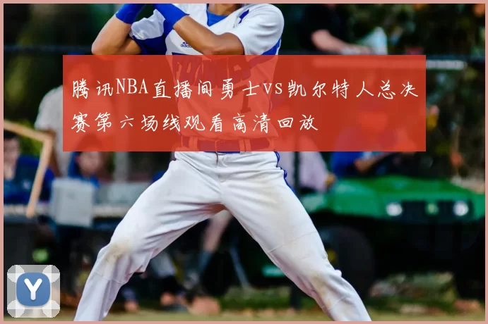 腾讯NBA直播间勇士vs凯尔特人总决赛第六场线观看高清回放