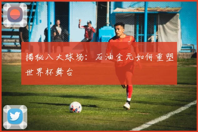 揭秘八大球场：石油金元如何重塑世界杯舞台