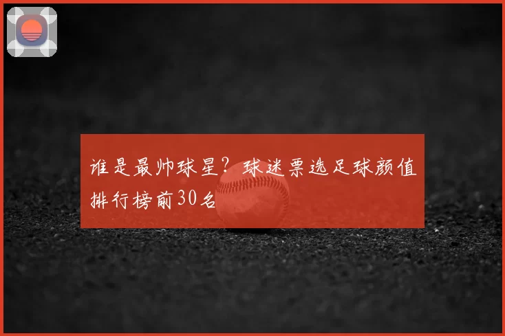 谁是最帅球星?球迷票选足球颜值排行榜前30名