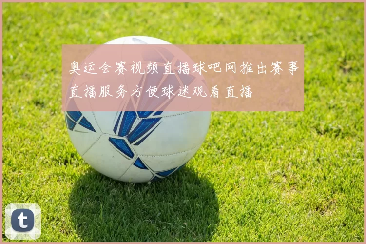 奥运会赛视频直播球吧网推出赛事直播服务方便球迷观看直播
