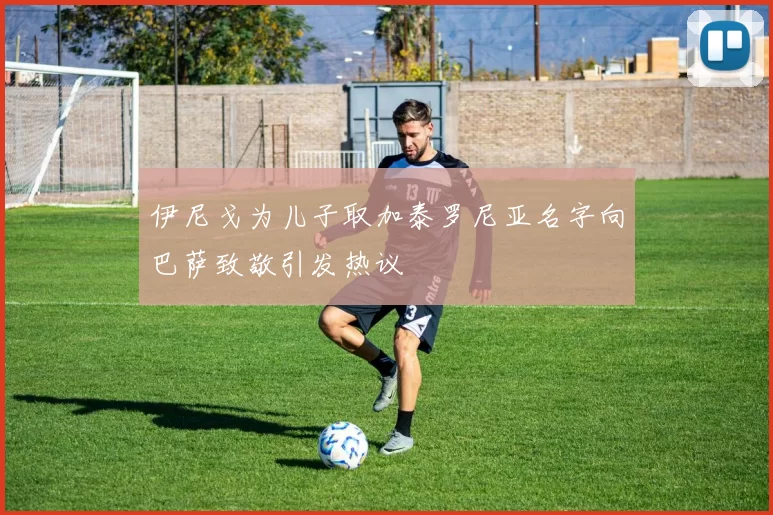 伊尼戈为儿子取加泰罗尼亚名字向巴萨致敬引发热议