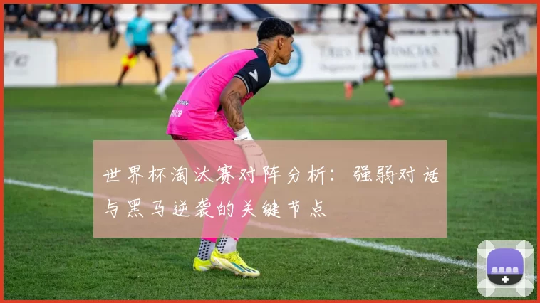 世界杯淘汰赛对阵分析：强弱对话与黑马逆袭的关键节点