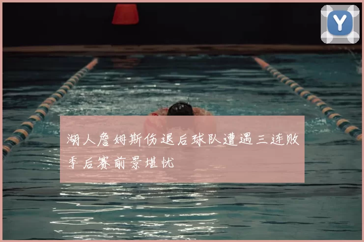 湖人詹姆斯伤退后球队遭遇三连败季后赛前景堪忧