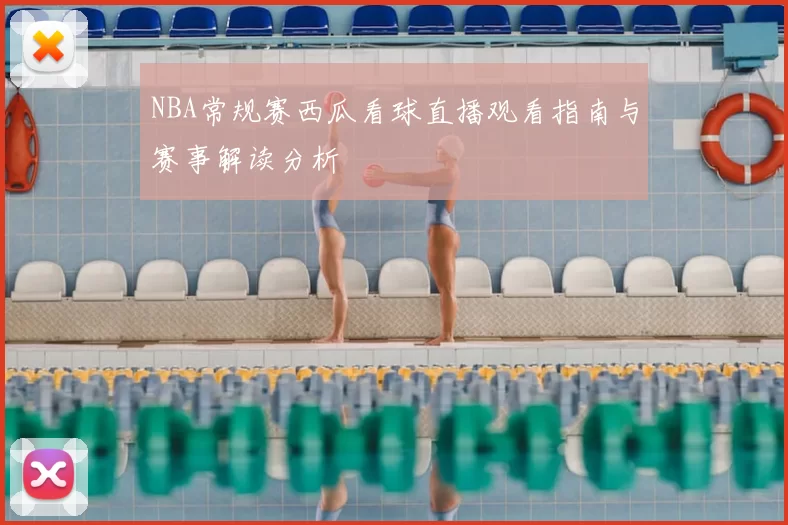 NBA常规赛西瓜看球直播观看指南与赛事解读分析