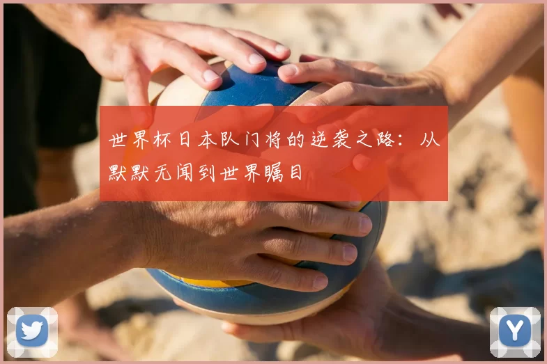 世界杯日本队门将的逆袭之路:从默默无闻到世界瞩目