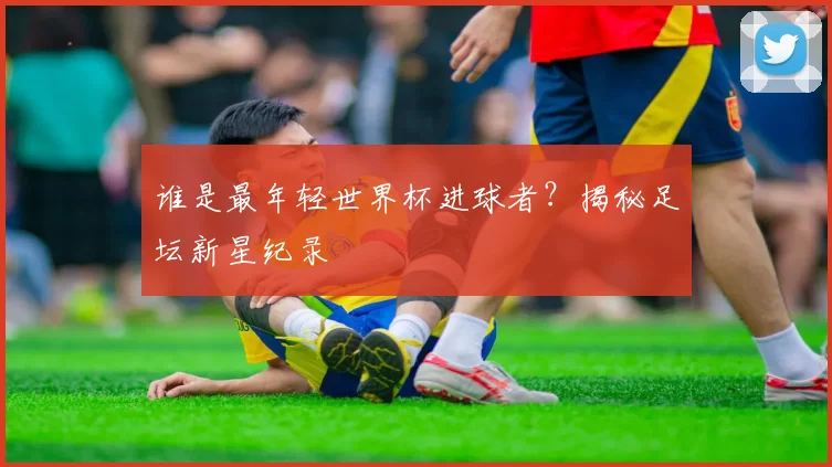 谁是最年轻世界杯进球者？揭秘足坛新星纪录