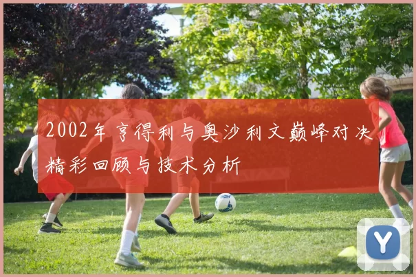 2002年亨得利与奥沙利文巅峰对决精彩回顾与技术分析