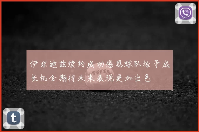 伊尔迪兹续约成功感恩球队给予成长机会期待未来表现更加出色