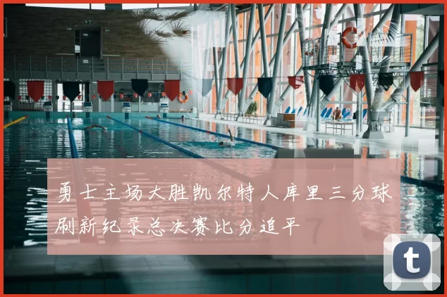 勇士主场大胜凯尔特人库里三分球刷新纪录总决赛比分追平