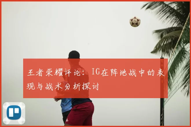 王者荣耀评论:IG在阵地战中的表现与战术分析探讨