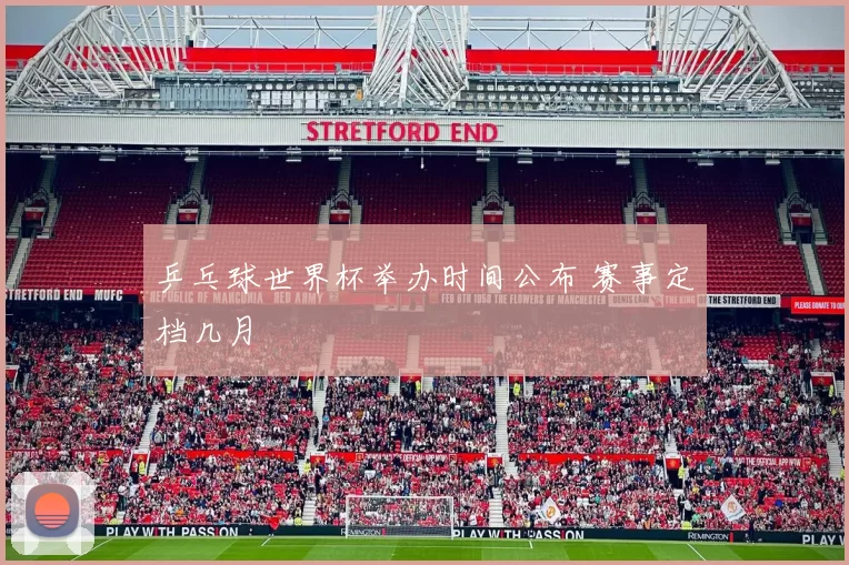 乒乓球世界杯举办时间公布 赛事定档几月