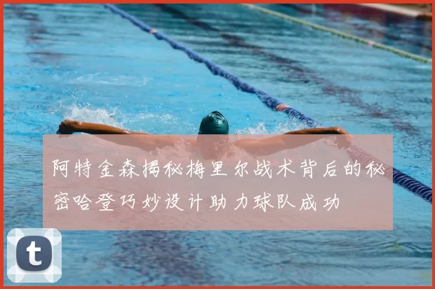 阿特金森揭秘梅里尔战术背后的秘密哈登巧妙设计助力球队成功