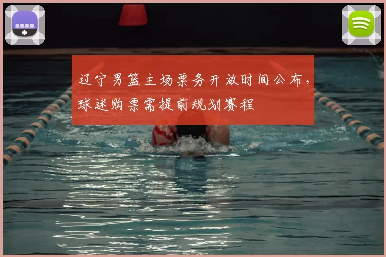 辽宁男篮主场票务开放时间公布,球迷购票需提前规划赛程