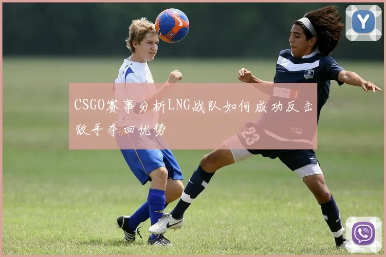 CSGO赛事分析LNG战队如何成功反击敌手夺回优势