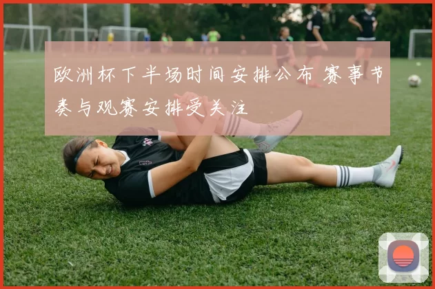 欧洲杯下半场时间安排公布 赛事节奏与观赛安排受关注