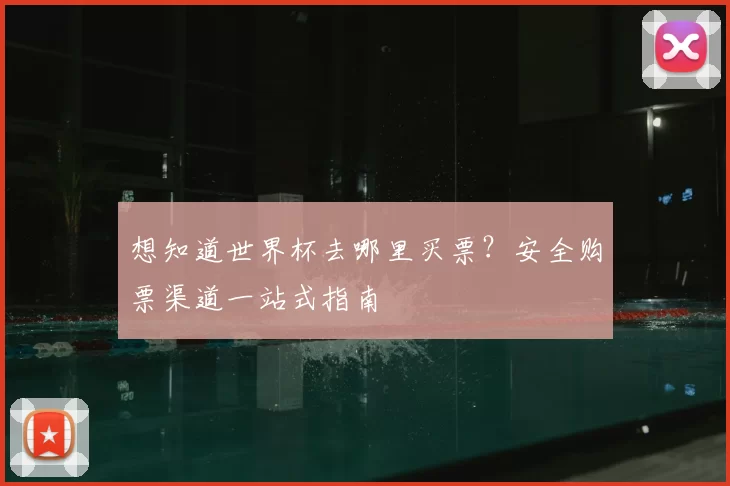 想知道世界杯去哪里买票？安全购票渠道一站式指南