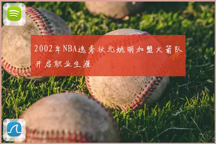 2002年NBA选秀状元姚明加盟火箭队开启职业生涯