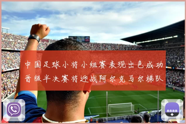 中国足球小将小组赛表现出色成功晋级半决赛将迎战阿尔克马尔梯队