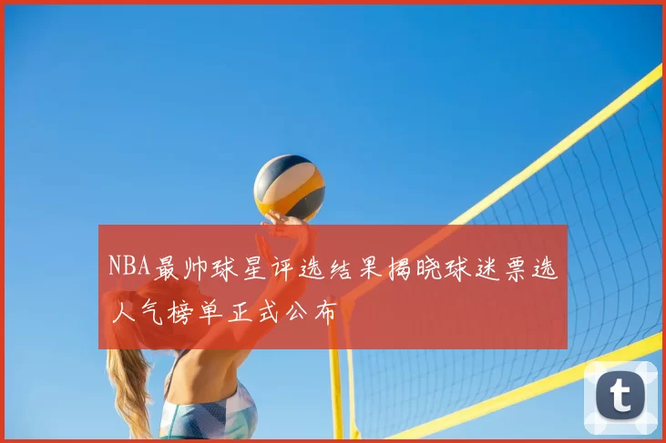 NBA最帅球星评选结果揭晓球迷票选人气榜单正式公布
