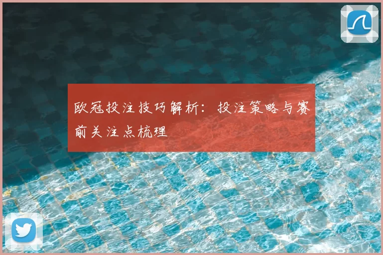 欧冠投注技巧解析:投注策略与赛前关注点梳理