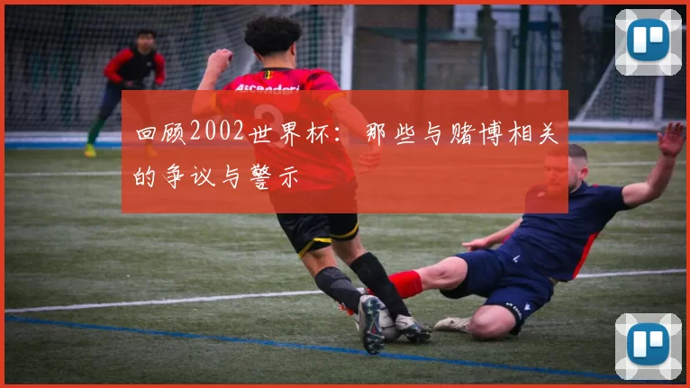 回顾2002世界杯：那些与赌博相关的争议与警示