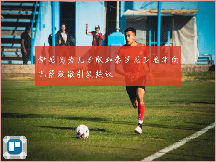 伊尼戈为儿子取加泰罗尼亚名字向巴萨致敬引发热议