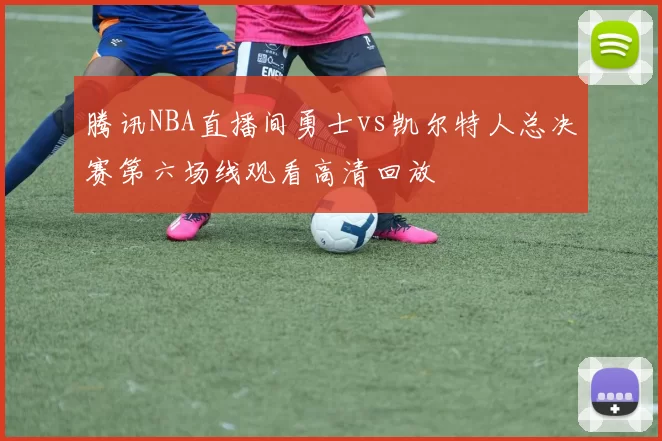 腾讯NBA直播间勇士vs凯尔特人总决赛第六场线观看高清回放