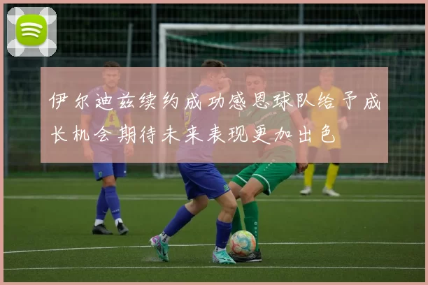 伊尔迪兹续约成功感恩球队给予成长机会期待未来表现更加出色