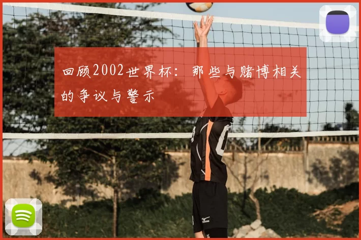 回顾2002世界杯：那些与赌博相关的争议与警示
