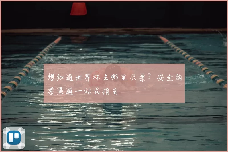 想知道世界杯去哪里买票?安全购票渠道一站式指南