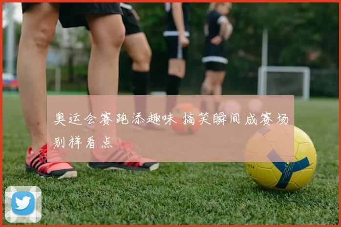 奥运会赛跑添趣味 搞笑瞬间成赛场别样看点