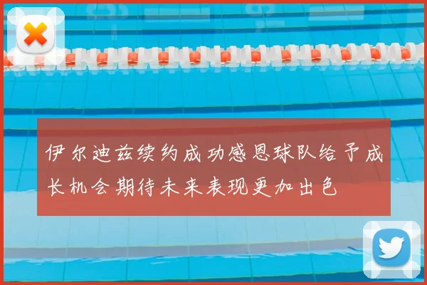 伊尔迪兹续约成功感恩球队给予成长机会期待未来表现更加出色