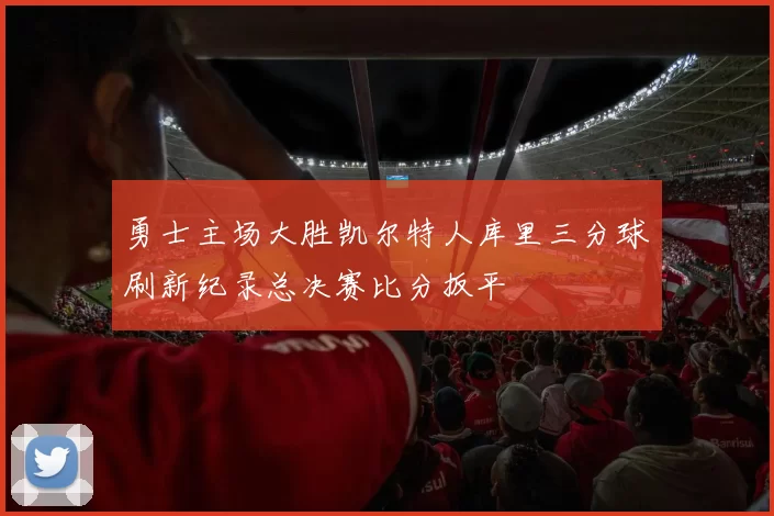 勇士主场大胜凯尔特人库里三分球刷新纪录总决赛比分扳平