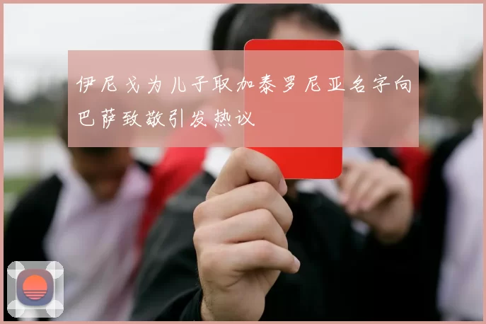 伊尼戈为儿子取加泰罗尼亚名字向巴萨致敬引发热议