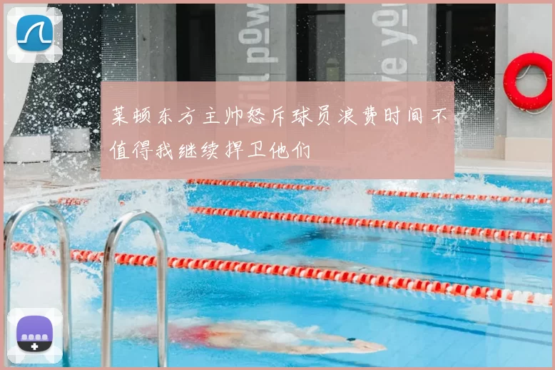 莱顿东方主帅怒斥球员浪费时间不值得我继续捍卫他们