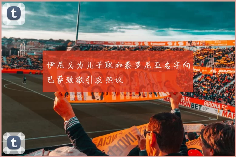 伊尼戈为儿子取加泰罗尼亚名字向巴萨致敬引发热议