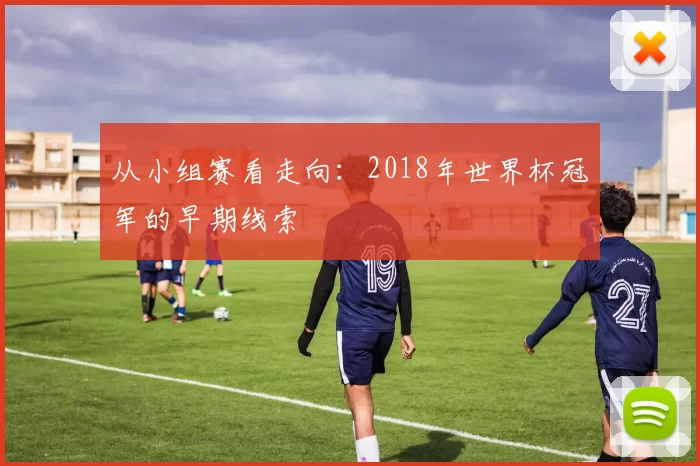 从小组赛看走向：2018年世界杯冠军的早期线索