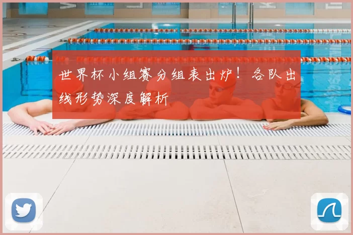 世界杯小组赛分组表出炉！各队出线形势深度解析