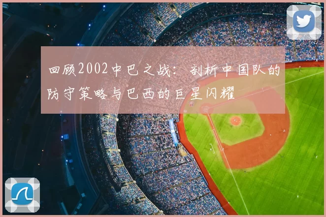 回顾2002中巴之战：剖析中国队的防守策略与巴西的巨星闪耀