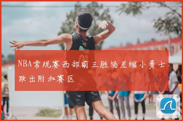 NBA常规赛西部前三胜场差缩小勇士跌出附加赛区