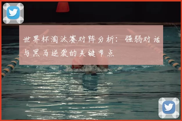 世界杯淘汰赛对阵分析：强弱对话与黑马逆袭的关键节点