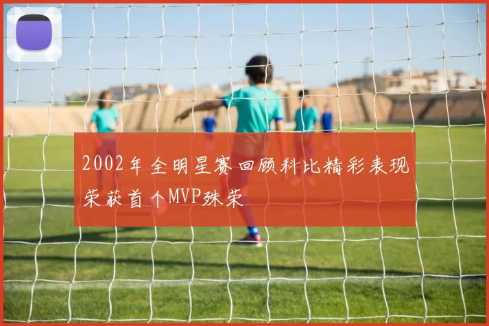 2002年全明星赛回顾科比精彩表现荣获首个MVP殊荣