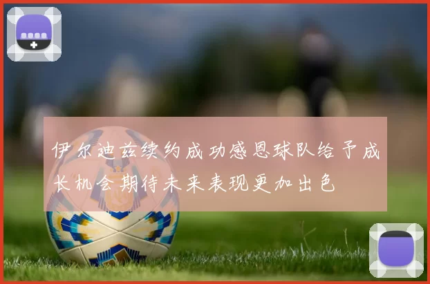 伊尔迪兹续约成功感恩球队给予成长机会期待未来表现更加出色
