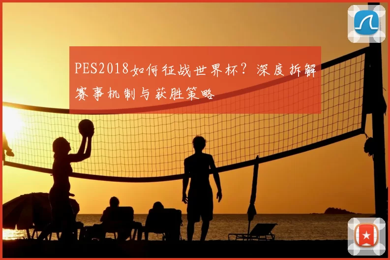 PES2018如何征战世界杯?深度拆解赛事机制与获胜策略