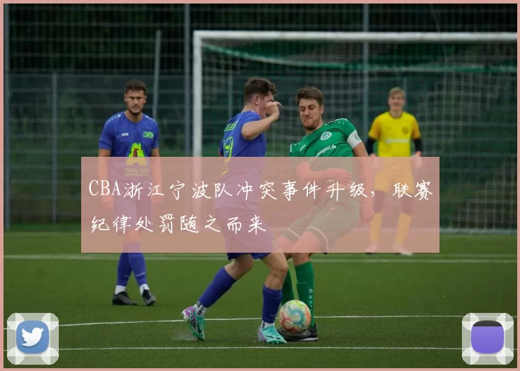 CBA浙江宁波队冲突事件升级，联赛纪律处罚随之而来