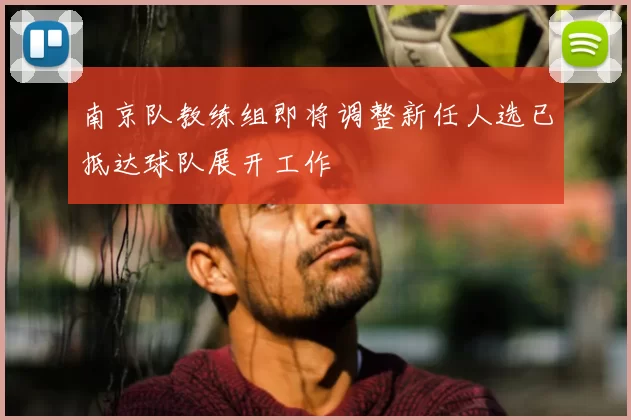 南京队教练组即将调整新任人选已抵达球队展开工作