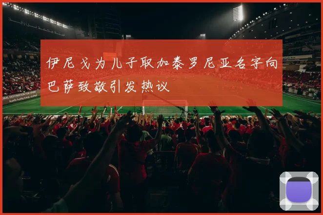 伊尼戈为儿子取加泰罗尼亚名字向巴萨致敬引发热议
