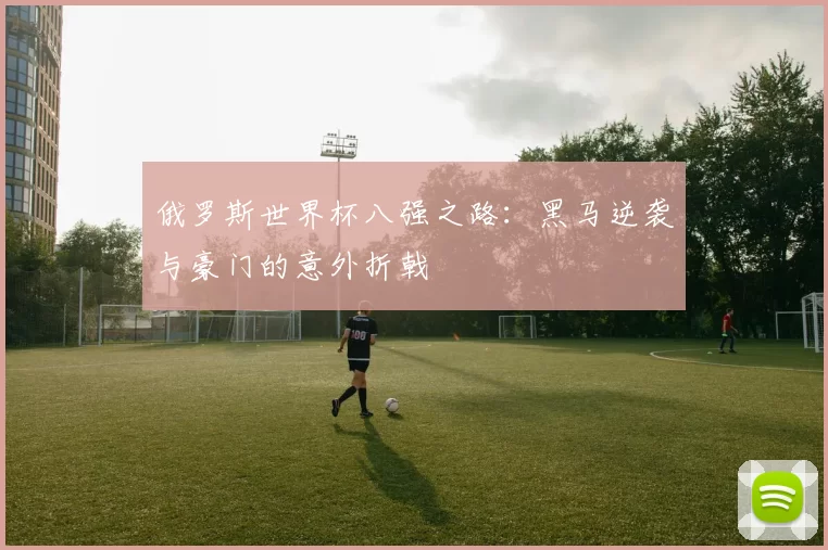 俄罗斯世界杯八强之路：黑马逆袭与豪门的意外折戟