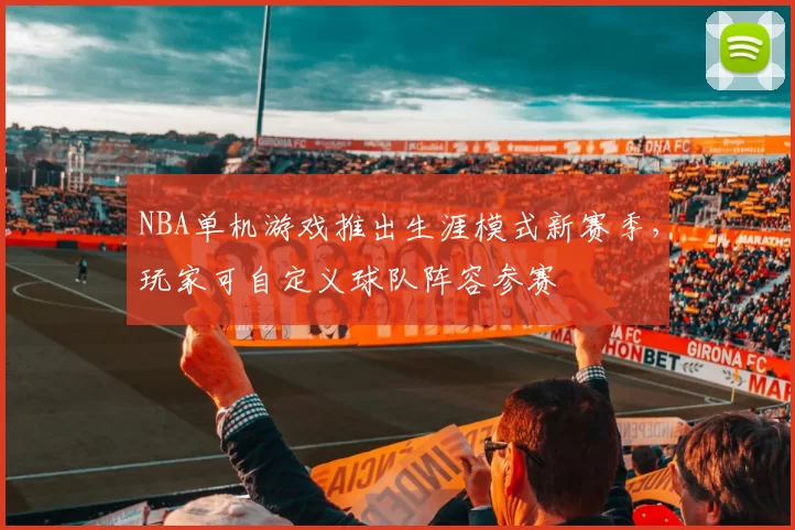 NBA单机游戏推出生涯模式新赛季，玩家可自定义球队阵容参赛
