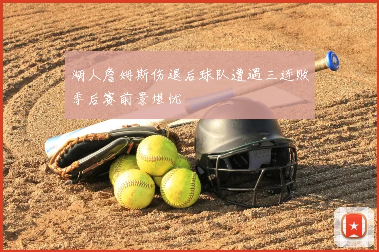 湖人詹姆斯伤退后球队遭遇三连败季后赛前景堪忧